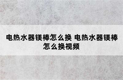 电热水器镁棒怎么换 电热水器镁棒怎么换视频